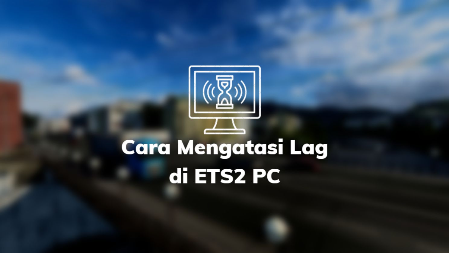 Cara Mengatasi Lag di ETS2 PC