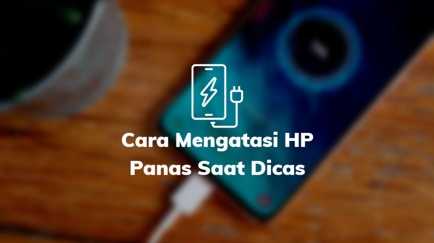 Cara Mengatasi HP Panas Saat Dicas